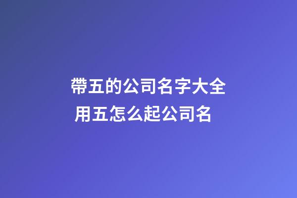 帶五的公司名字大全 用五怎么起公司名-第1張-公司起名-玄機派